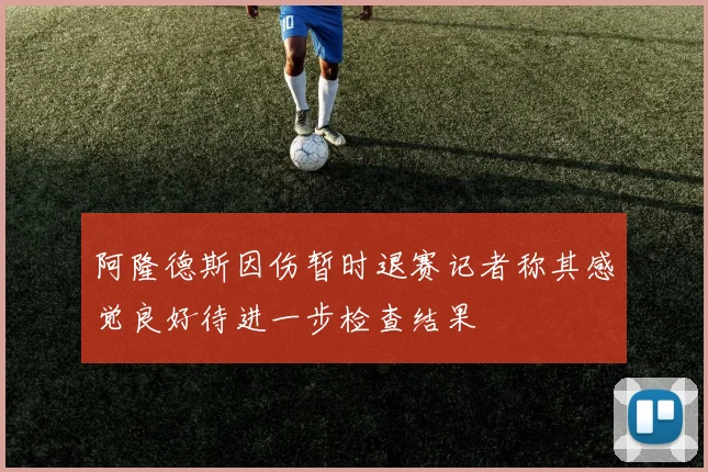 阿隆德斯因伤暂时退赛记者称其感觉良好待进一步检查结果