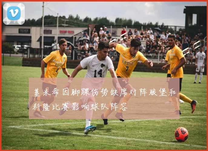 基米希因脚踝伤势缺席对阵狼堡和科隆比赛影响球队阵容