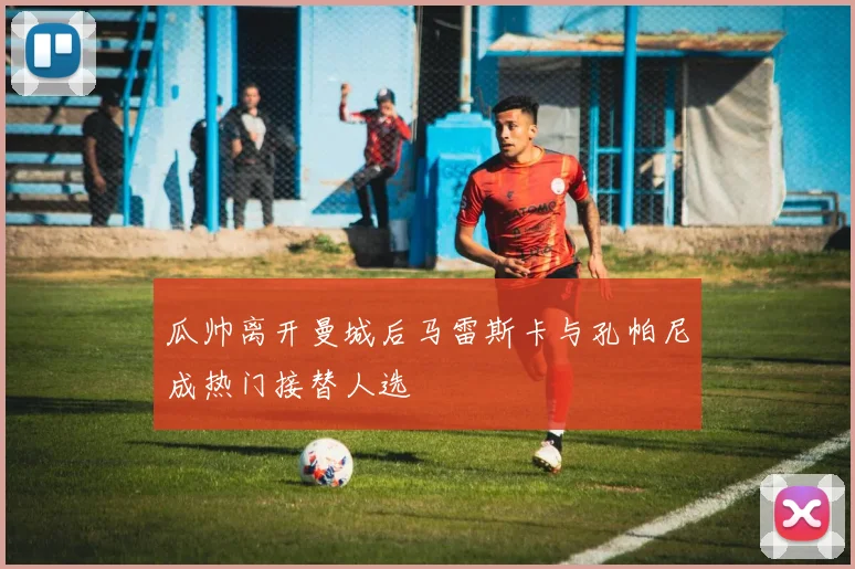 瓜帅离开曼城后马雷斯卡与孔帕尼成热门接替人选