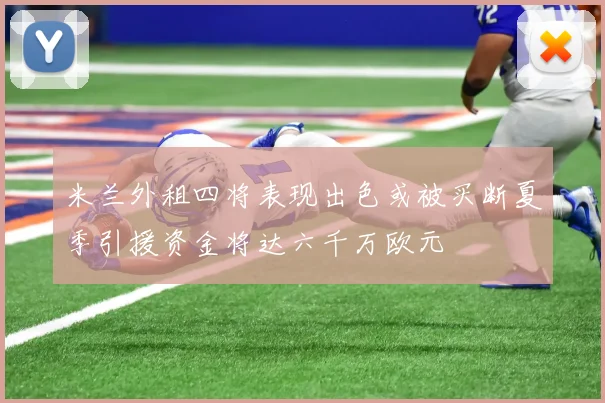 米兰外租四将表现出色或被买断夏季引援资金将达六千万欧元