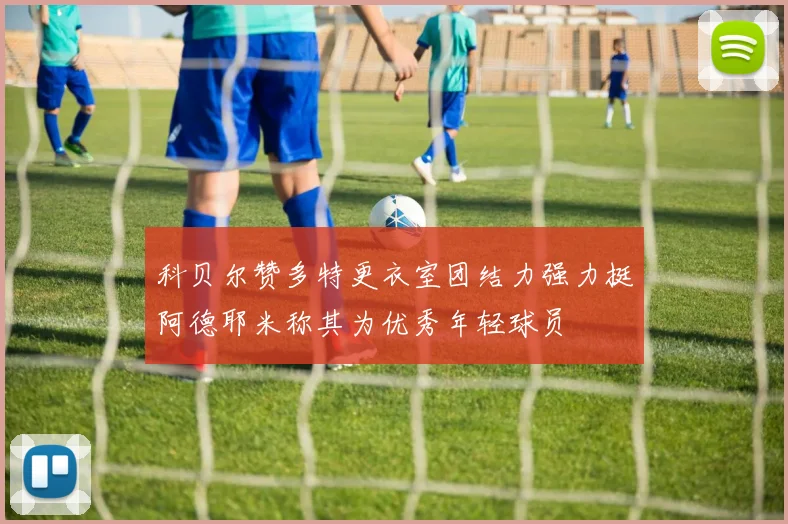 科贝尔赞多特更衣室团结力强力挺阿德耶米称其为优秀年轻球员