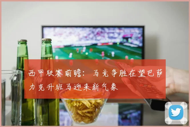 西甲联赛前瞻：马竞争胜在望巴萨力克升班马迎来新气象