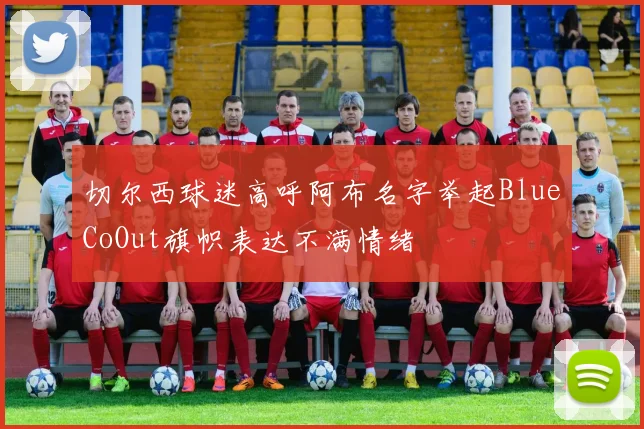 切尔西球迷高呼阿布名字举起BlueCoOut旗帜表达不满情绪