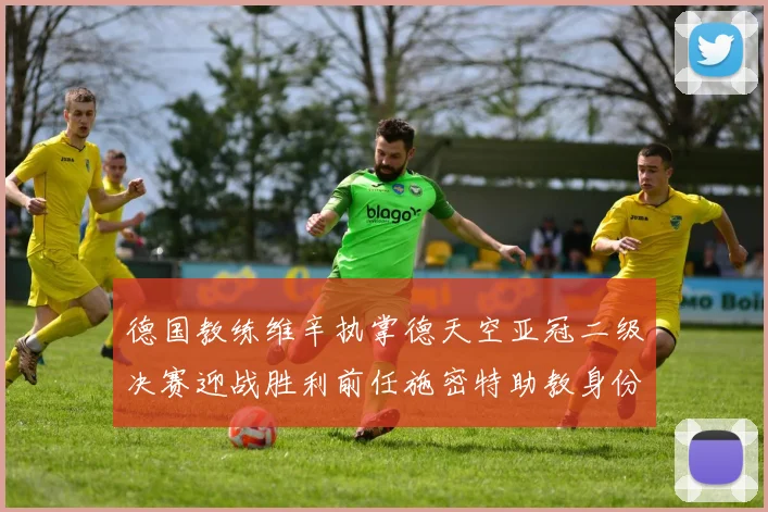 德国教练维辛执掌德天空亚冠二级决赛迎战胜利前任施密特助教身份引关注