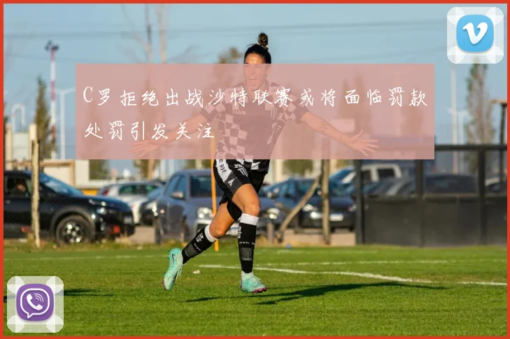 C罗拒绝出战沙特联赛或将面临罚款处罚引发关注
