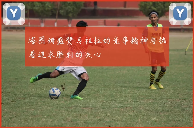 塔图姆盛赞马祖拉的竞争精神与执着追求胜利的决心