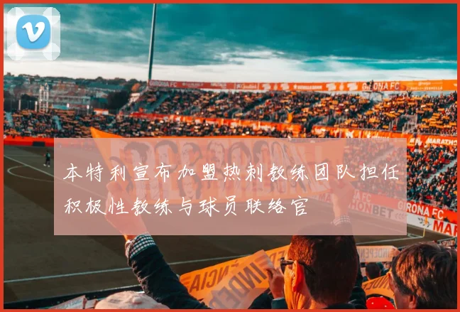 本特利宣布加盟热刺教练团队担任积极性教练与球员联络官
