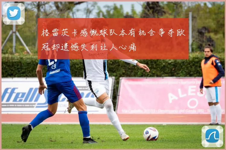 格雷茨卡感慨球队本有机会争夺欧冠却遗憾失利让人心痛