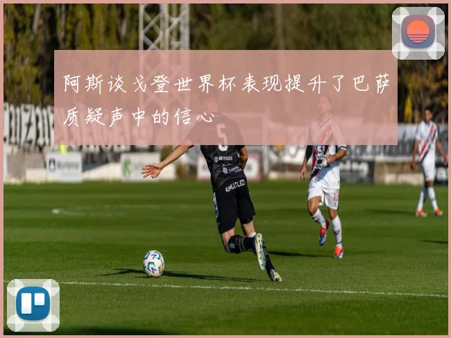 阿斯谈戈登世界杯表现提升了巴萨质疑声中的信心