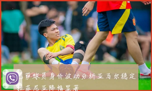 巴萨球员身价波动分析亚马尔稳定拉菲尼亚降幅显著
